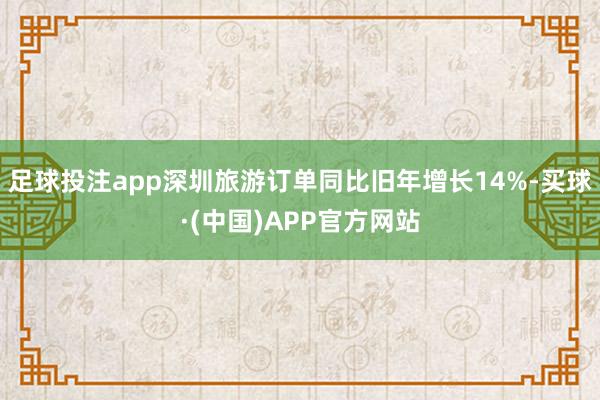 足球投注app深圳旅游订单同比旧年增长14%-买球·(中国)APP官方网站