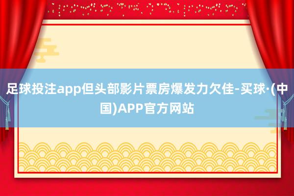 足球投注app但头部影片票房爆发力欠佳-买球·(中国)APP官方网站