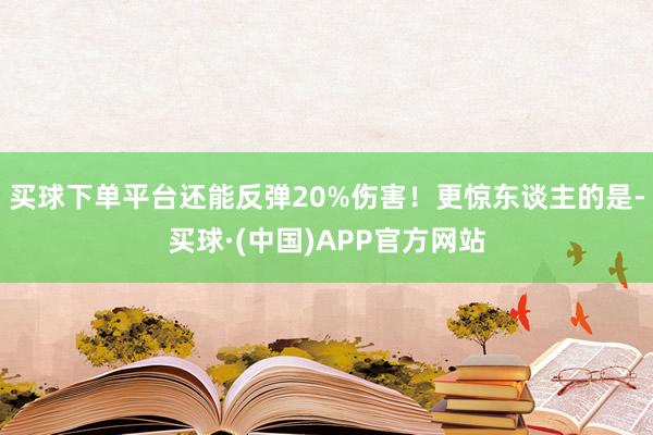 买球下单平台还能反弹20%伤害！更惊东谈主的是-买球·(中国)APP官方网站
