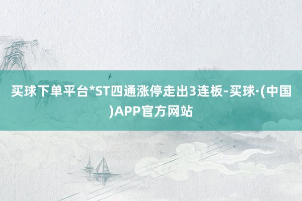 买球下单平台*ST四通涨停走出3连板-买球·(中国)APP官方网站