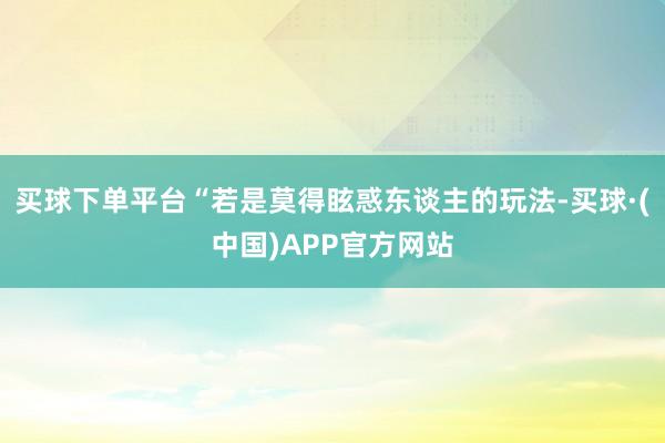 买球下单平台“若是莫得眩惑东谈主的玩法-买球·(中国)APP官方网站