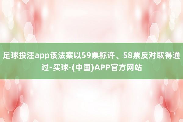 足球投注app该法案以59票称许、58票反对取得通过-买球·(中国)APP官方网站