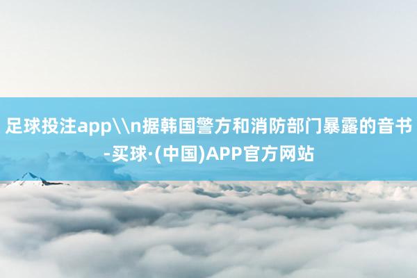 足球投注app\n据韩国警方和消防部门暴露的音书-买球·(中国)APP官方网站