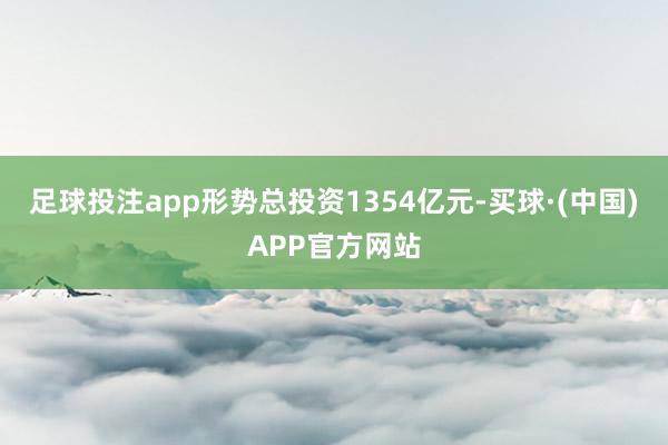 足球投注app形势总投资1354亿元-买球·(中国)APP官方网站