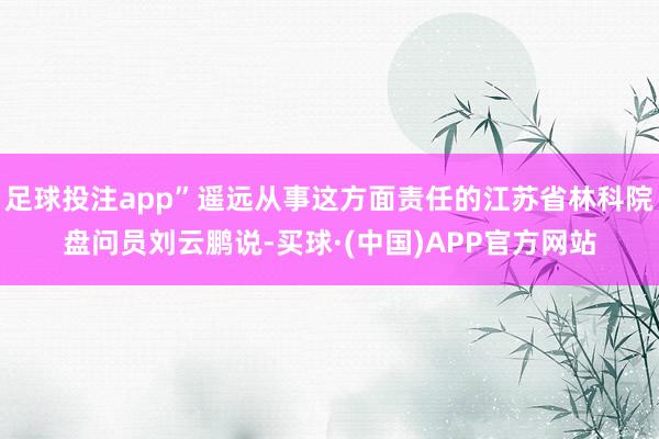 足球投注app”遥远从事这方面责任的江苏省林科院盘问员刘云鹏说-买球·(中国)APP官方网站