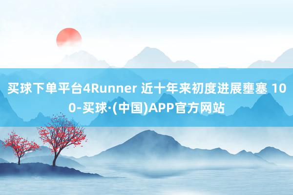 买球下单平台4Runner 近十年来初度进展壅塞 100-买球·(中国)APP官方网站