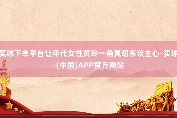 买球下单平台让年代女性黄玲一角真切东谈主心-买球·(中国)APP官方网站