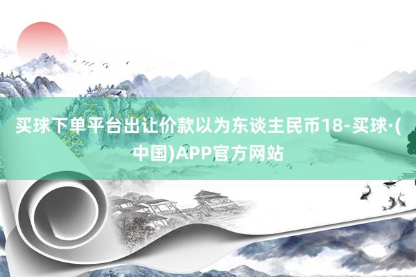 买球下单平台出让价款以为东谈主民币18-买球·(中国)APP官方网站