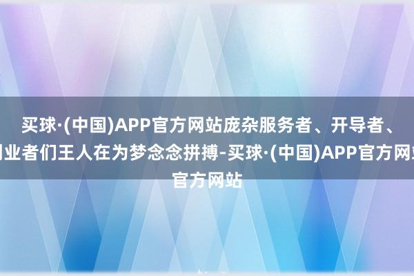 买球·(中国)APP官方网站庞杂服务者、开导者、创业者们王人在为梦念念拼搏-买球·(中国)APP官方网站
