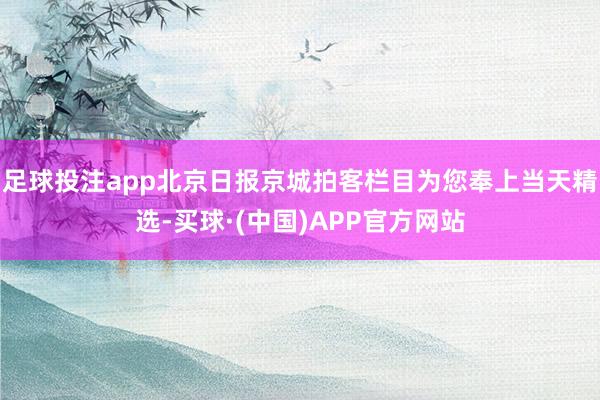 足球投注app北京日报京城拍客栏目为您奉上当天精选-买球·(中国)APP官方网站