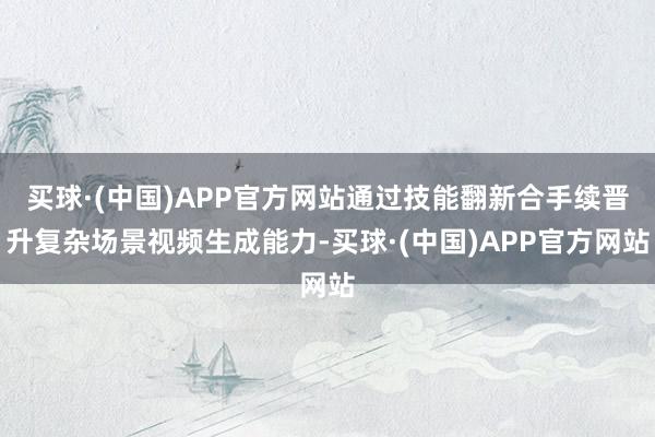 买球·(中国)APP官方网站通过技能翻新合手续晋升复杂场景视频生成能力-买球·(中国)APP官方网站