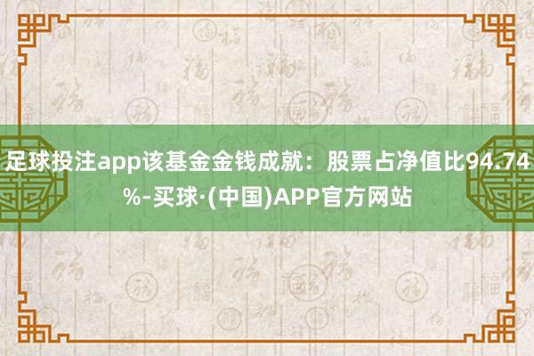 足球投注app该基金金钱成就：股票占净值比94.74%-买球·(中国)APP官方网站