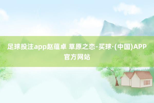 足球投注app赵蕴卓 草原之恋-买球·(中国)APP官方网站