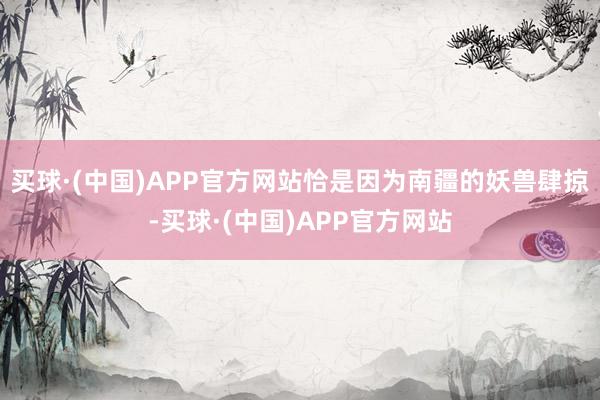 买球·(中国)APP官方网站恰是因为南疆的妖兽肆掠-买球·(中国)APP官方网站