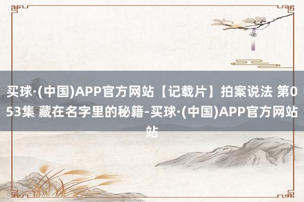 买球·(中国)APP官方网站【记载片】拍案说法 第053集 藏在名字里的秘籍-买球·(中国)APP官方网站