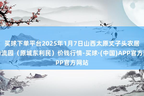 买球下单平台2025年1月7日山西太原丈子头农居品物流园(原城东利民)价钱行情-买球·(中国)APP官方网站
