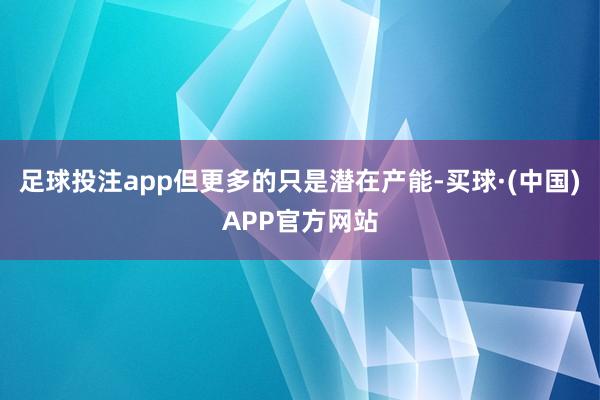 足球投注app但更多的只是潜在产能-买球·(中国)APP官方网站