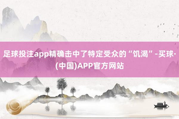 足球投注app精确击中了特定受众的“饥渴”-买球·(中国)APP官方网站
