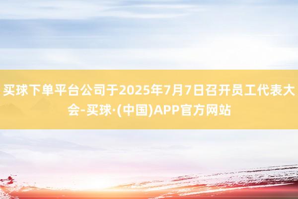 买球下单平台公司于2025年7月7日召开员工代表大会-买球·(中国)APP官方网站