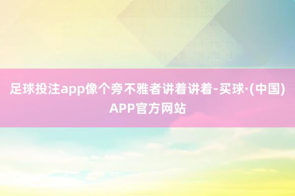 足球投注app像个旁不雅者讲着讲着-买球·(中国)APP官方网站