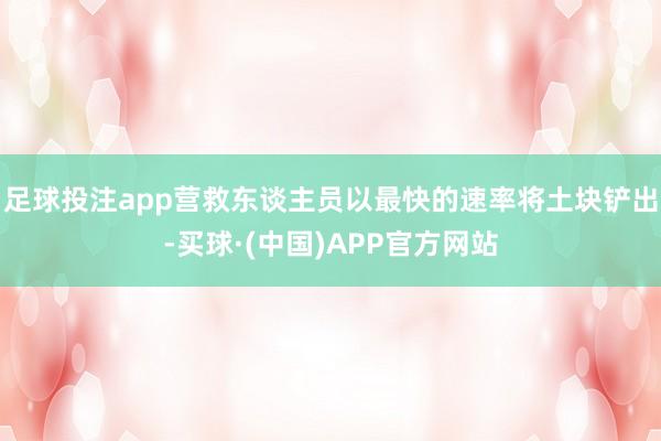 足球投注app营救东谈主员以最快的速率将土块铲出-买球·(中国)APP官方网站