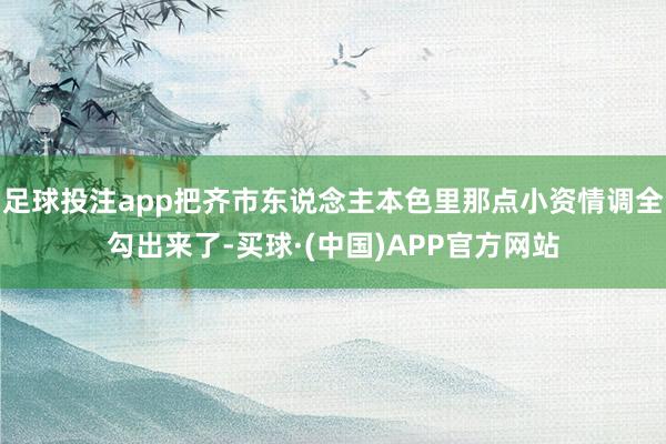 足球投注app把齐市东说念主本色里那点小资情调全勾出来了-买球·(中国)APP官方网站