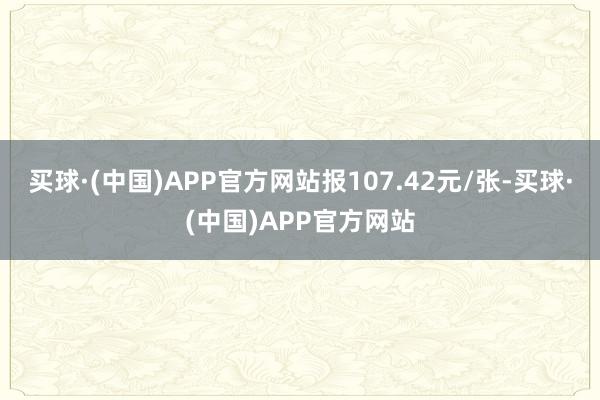 买球·(中国)APP官方网站报107.42元/张-买球·(中国)APP官方网站