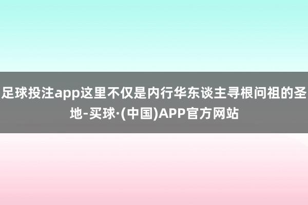 足球投注app这里不仅是内行华东谈主寻根问祖的圣地-买球·(中国)APP官方网站