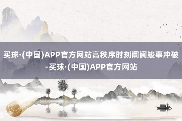 买球·(中国)APP官方网站高秩序时刻阛阓竣事冲破-买球·(中国)APP官方网站