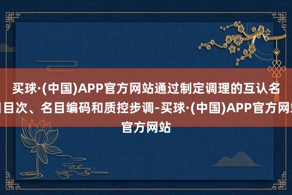 买球·(中国)APP官方网站通过制定调理的互认名目目次、名目编码和质控步调-买球·(中国)APP官方网站