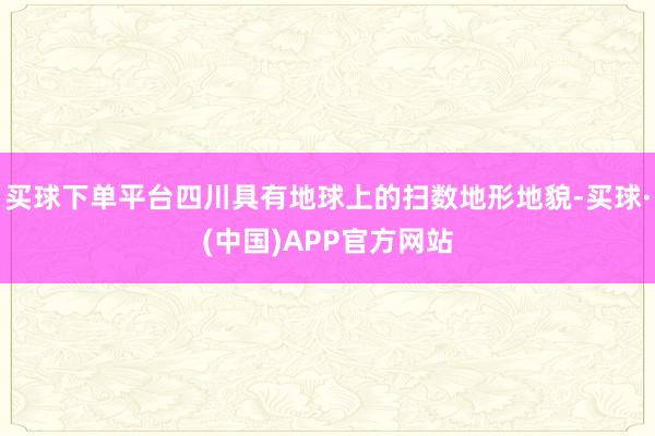 买球下单平台四川具有地球上的扫数地形地貌-买球·(中国)APP官方网站