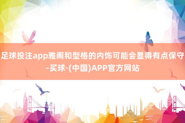 足球投注app雅阁和型格的内饰可能会显得有点保守-买球·(中国)APP官方网站