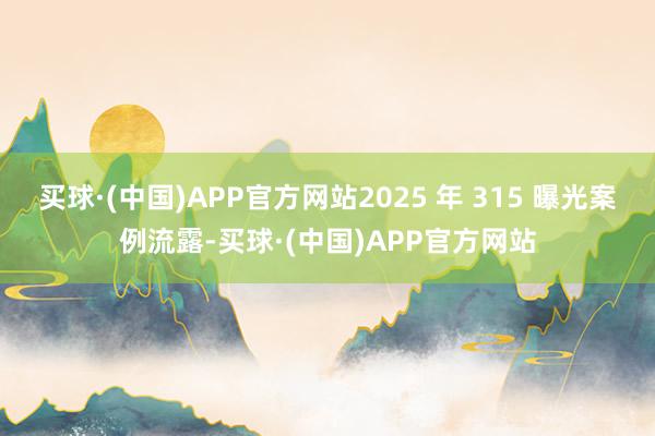 买球·(中国)APP官方网站2025 年 315 曝光案例流露-买球·(中国)APP官方网站