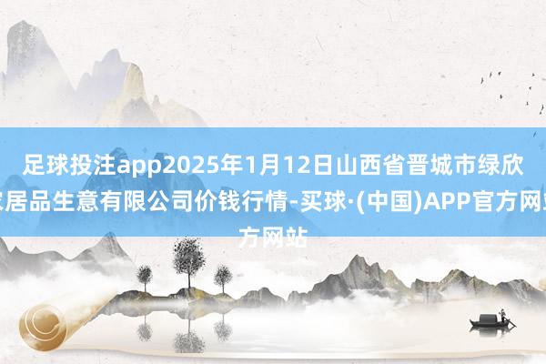 足球投注app2025年1月12日山西省晋城市绿欣农居品生意有限公司价钱行情-买球·(中国)APP官方网站