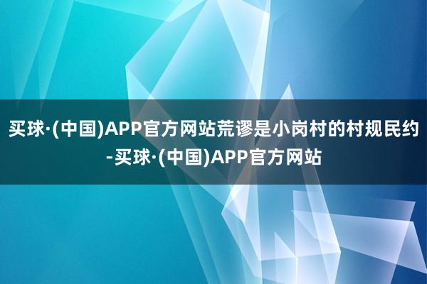 买球·(中国)APP官方网站荒谬是小岗村的村规民约-买球·(中国)APP官方网站