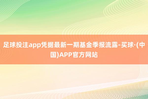 足球投注app凭据最新一期基金季报流露-买球·(中国)APP官方网站