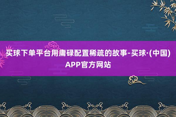 买球下单平台用庸碌配置稀疏的故事-买球·(中国)APP官方网站