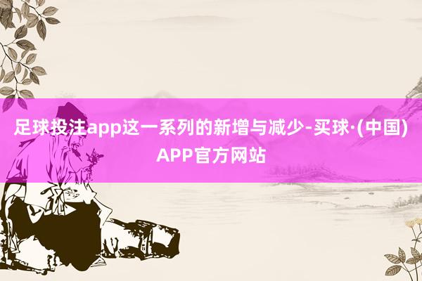 足球投注app这一系列的新增与减少-买球·(中国)APP官方网站