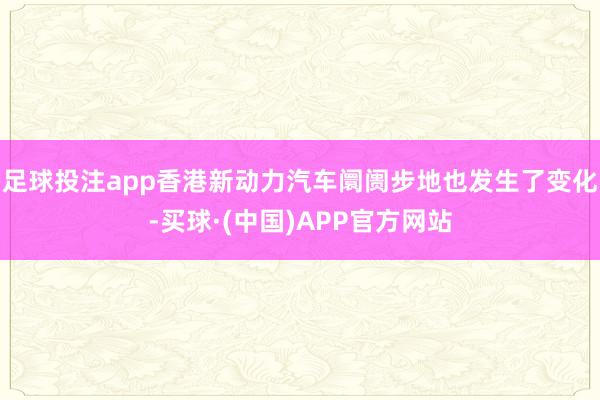 足球投注app香港新动力汽车阛阓步地也发生了变化-买球·(中国)APP官方网站