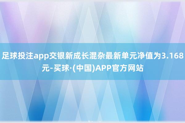 足球投注app交银新成长混杂最新单元净值为3.168元-买球·(中国)APP官方网站