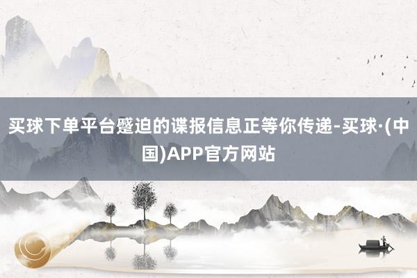 买球下单平台蹙迫的谍报信息正等你传递-买球·(中国)APP官方网站