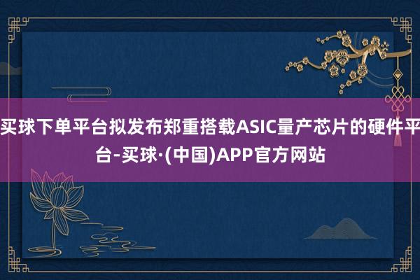买球下单平台拟发布郑重搭载ASIC量产芯片的硬件平台-买球·(中国)APP官方网站