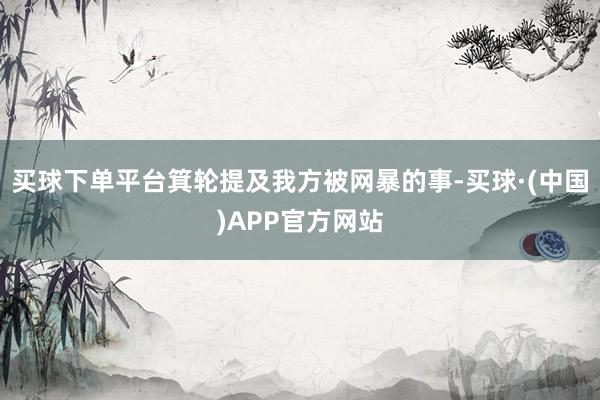 买球下单平台箕轮提及我方被网暴的事-买球·(中国)APP官方网站