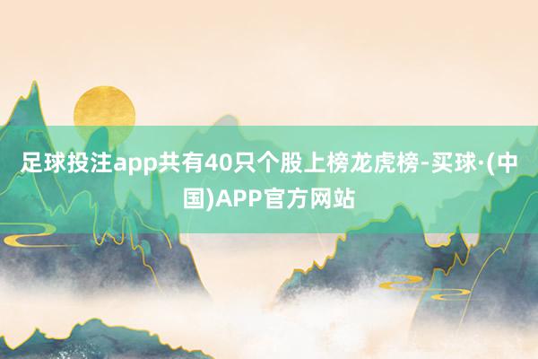 足球投注app共有40只个股上榜龙虎榜-买球·(中国)APP官方网站