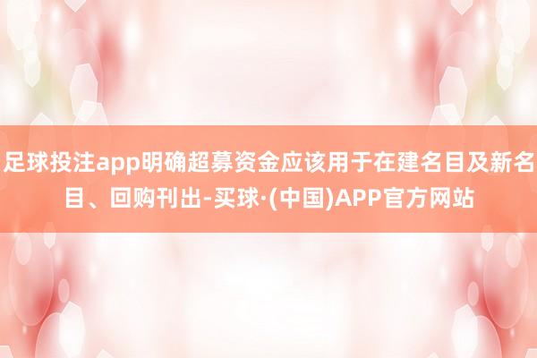 足球投注app明确超募资金应该用于在建名目及新名目、回购刊出-买球·(中国)APP官方网站