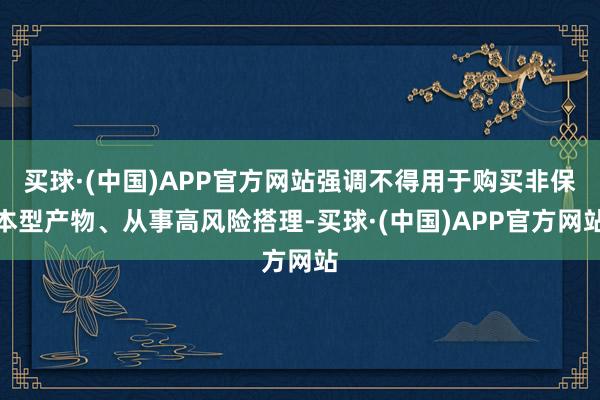 买球·(中国)APP官方网站强调不得用于购买非保本型产物、从事高风险搭理-买球·(中国)APP官方网站
