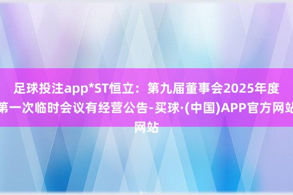 足球投注app*ST恒立：第九届董事会2025年度第一次临时会议有经营公告-买球·(中国)APP官方网站