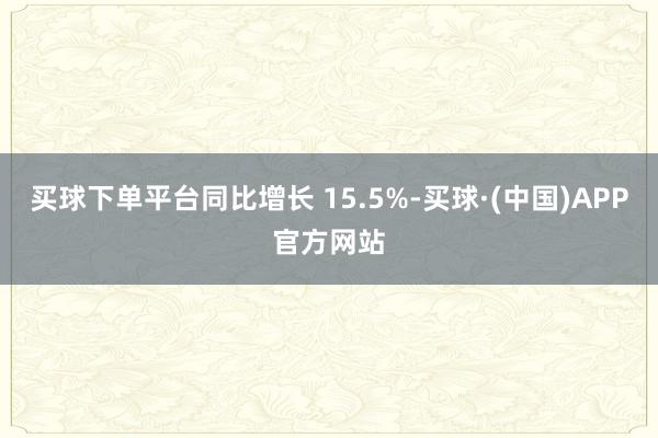 买球下单平台同比增长 15.5%-买球·(中国)APP官方网站