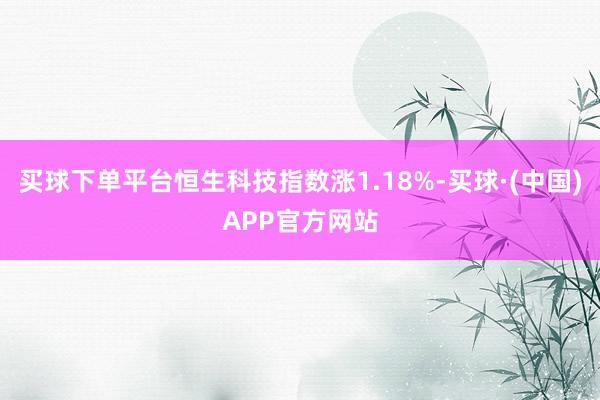 买球下单平台恒生科技指数涨1.18%-买球·(中国)APP官方网站