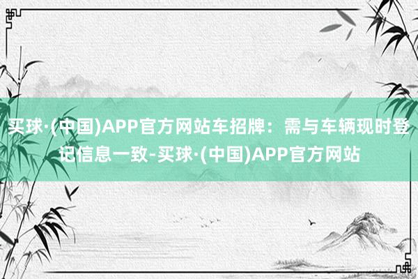 买球·(中国)APP官方网站车招牌：需与车辆现时登记信息一致-买球·(中国)APP官方网站